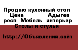 Продаю кухонный стол  › Цена ­ 15 000 - Адыгея респ. Мебель, интерьер » Столы и стулья   